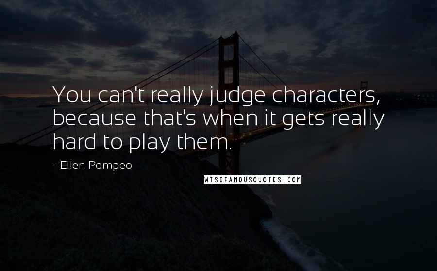 Ellen Pompeo Quotes: You can't really judge characters, because that's when it gets really hard to play them.