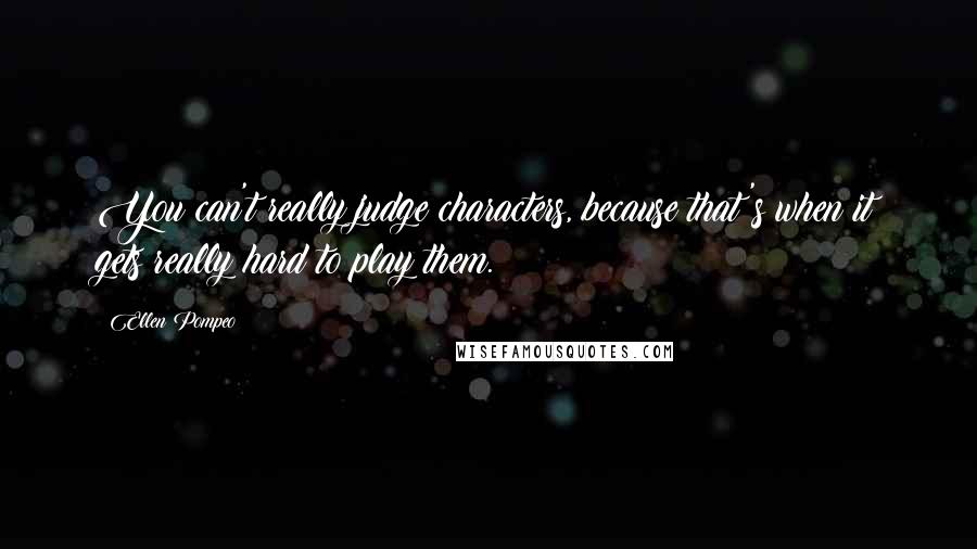 Ellen Pompeo Quotes: You can't really judge characters, because that's when it gets really hard to play them.