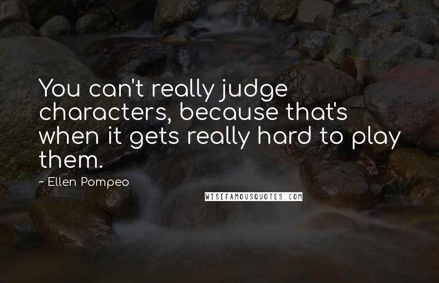 Ellen Pompeo Quotes: You can't really judge characters, because that's when it gets really hard to play them.