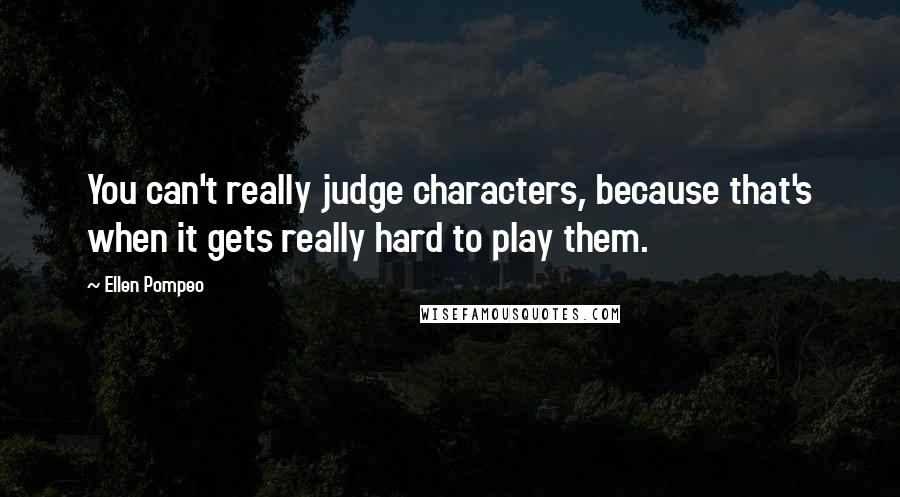 Ellen Pompeo Quotes: You can't really judge characters, because that's when it gets really hard to play them.