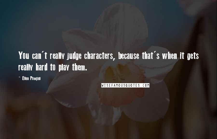 Ellen Pompeo Quotes: You can't really judge characters, because that's when it gets really hard to play them.