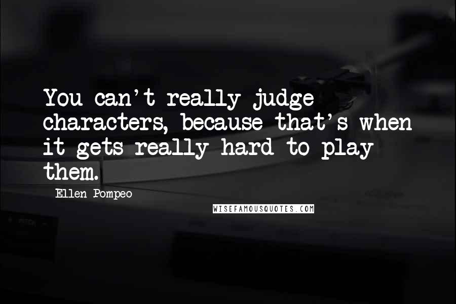 Ellen Pompeo Quotes: You can't really judge characters, because that's when it gets really hard to play them.