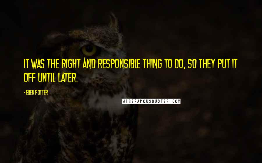 Ellen Potter Quotes: It was the right and responsible thing to do, so they put it off until later.