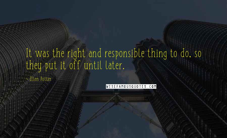 Ellen Potter Quotes: It was the right and responsible thing to do, so they put it off until later.