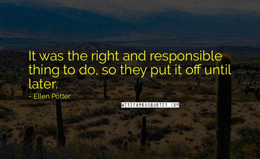 Ellen Potter Quotes: It was the right and responsible thing to do, so they put it off until later.