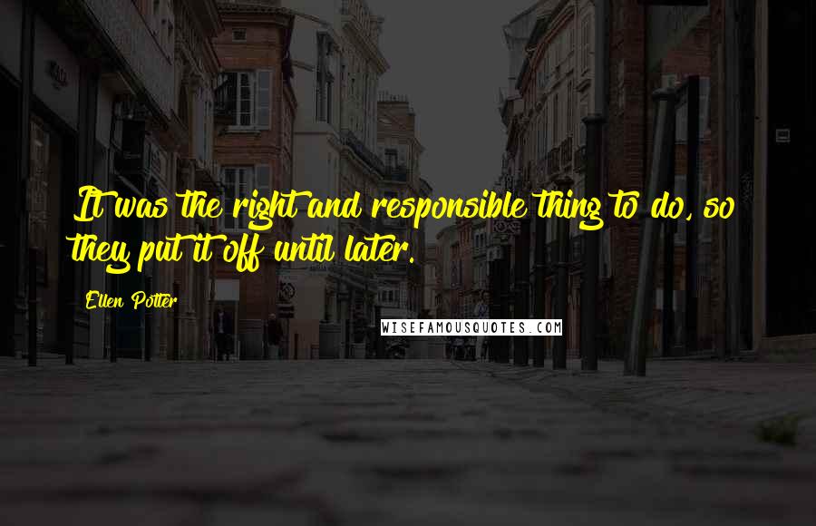 Ellen Potter Quotes: It was the right and responsible thing to do, so they put it off until later.