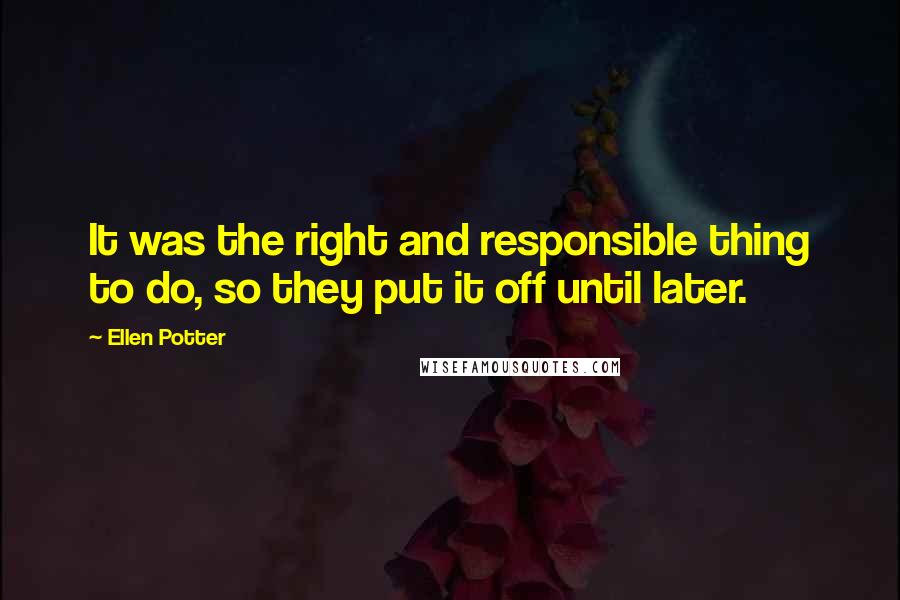 Ellen Potter Quotes: It was the right and responsible thing to do, so they put it off until later.