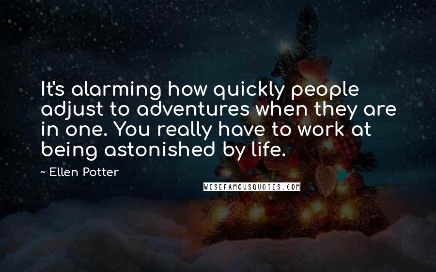 Ellen Potter Quotes: It's alarming how quickly people adjust to adventures when they are in one. You really have to work at being astonished by life.