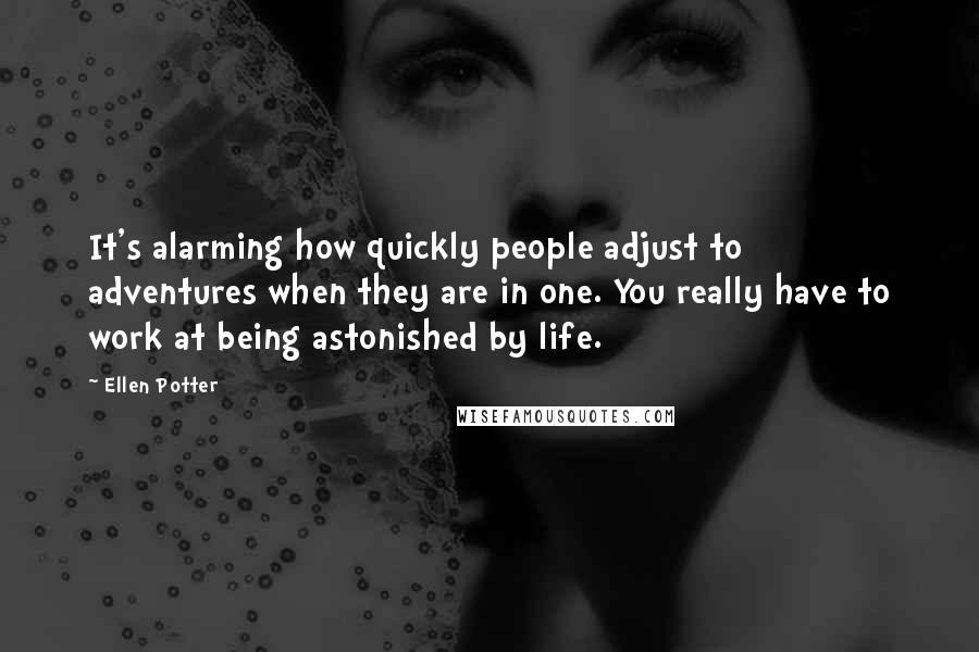 Ellen Potter Quotes: It's alarming how quickly people adjust to adventures when they are in one. You really have to work at being astonished by life.