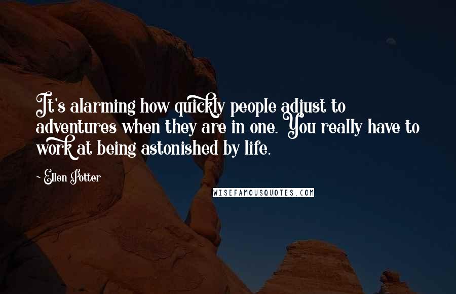 Ellen Potter Quotes: It's alarming how quickly people adjust to adventures when they are in one. You really have to work at being astonished by life.