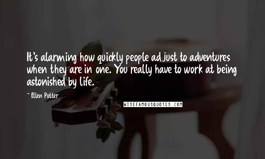 Ellen Potter Quotes: It's alarming how quickly people adjust to adventures when they are in one. You really have to work at being astonished by life.