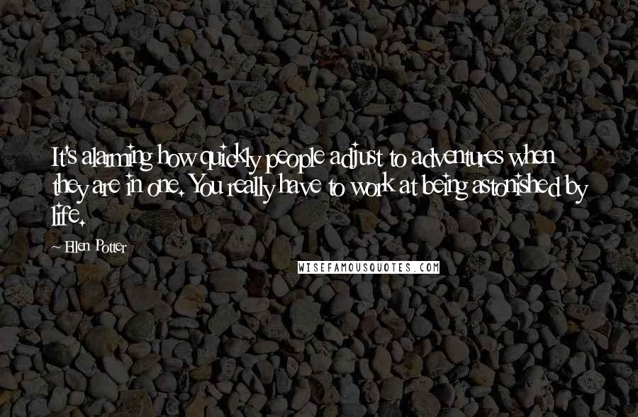 Ellen Potter Quotes: It's alarming how quickly people adjust to adventures when they are in one. You really have to work at being astonished by life.