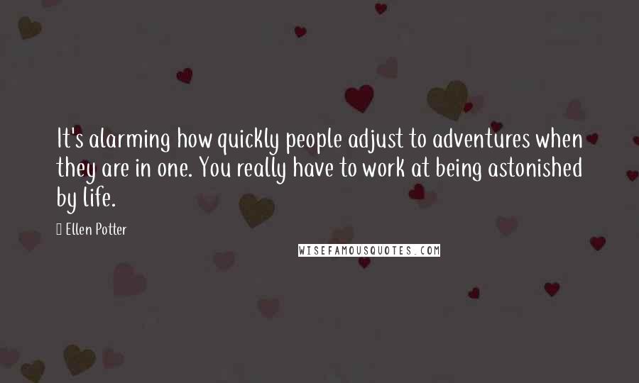 Ellen Potter Quotes: It's alarming how quickly people adjust to adventures when they are in one. You really have to work at being astonished by life.