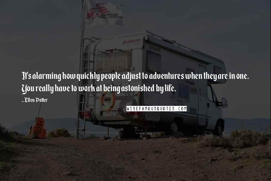 Ellen Potter Quotes: It's alarming how quickly people adjust to adventures when they are in one. You really have to work at being astonished by life.