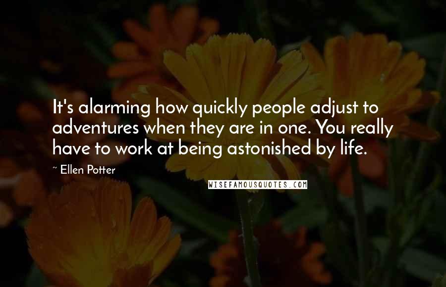 Ellen Potter Quotes: It's alarming how quickly people adjust to adventures when they are in one. You really have to work at being astonished by life.