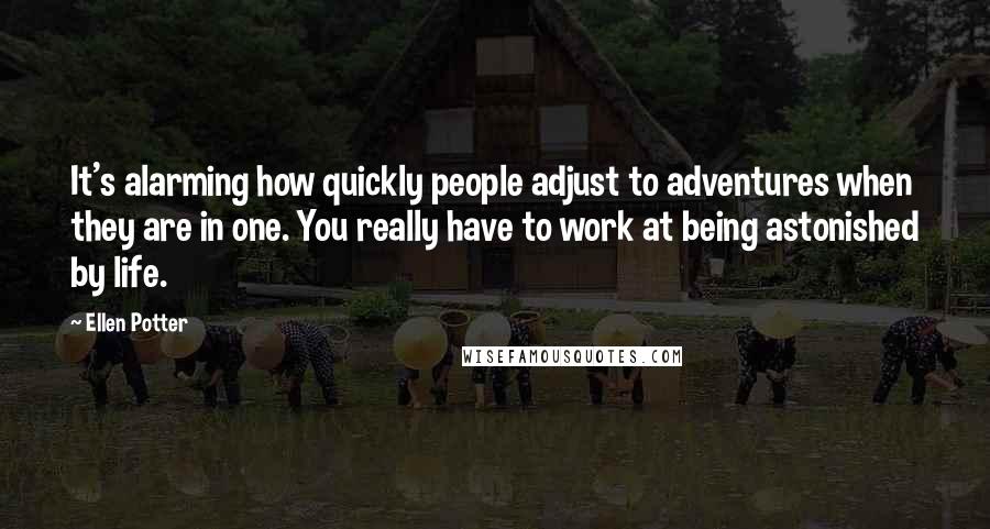 Ellen Potter Quotes: It's alarming how quickly people adjust to adventures when they are in one. You really have to work at being astonished by life.