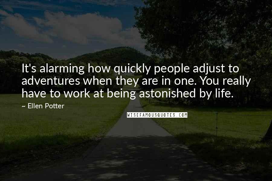 Ellen Potter Quotes: It's alarming how quickly people adjust to adventures when they are in one. You really have to work at being astonished by life.