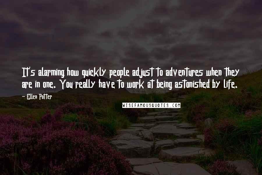 Ellen Potter Quotes: It's alarming how quickly people adjust to adventures when they are in one. You really have to work at being astonished by life.