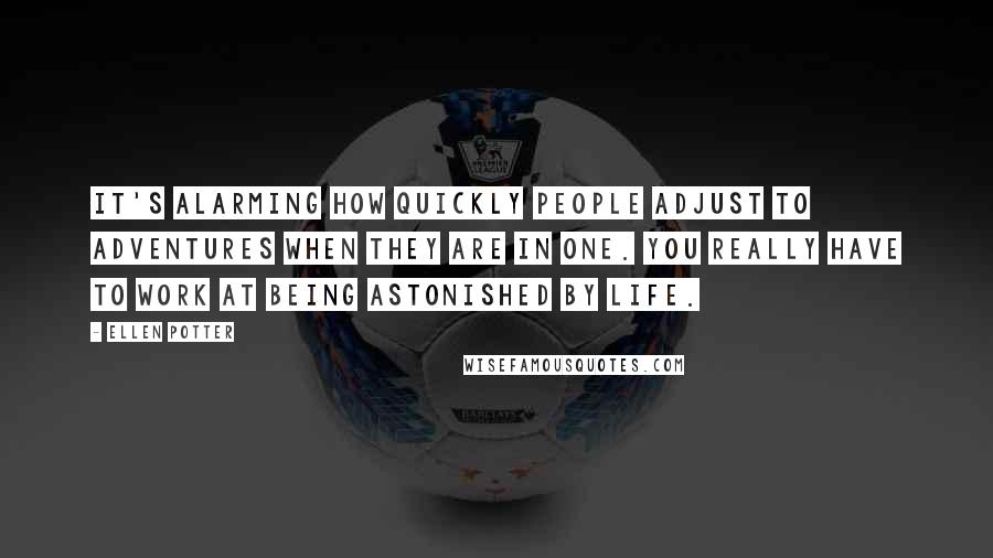 Ellen Potter Quotes: It's alarming how quickly people adjust to adventures when they are in one. You really have to work at being astonished by life.