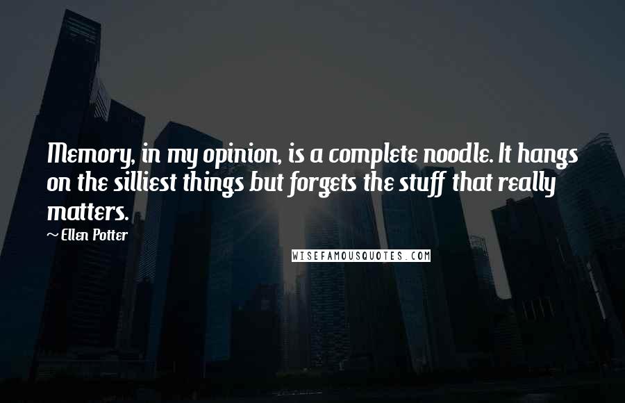 Ellen Potter Quotes: Memory, in my opinion, is a complete noodle. It hangs on the silliest things but forgets the stuff that really matters.
