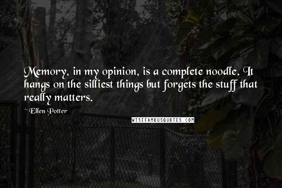 Ellen Potter Quotes: Memory, in my opinion, is a complete noodle. It hangs on the silliest things but forgets the stuff that really matters.