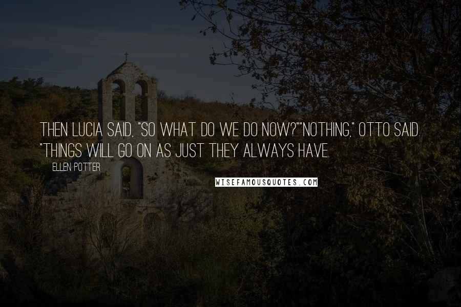 Ellen Potter Quotes: Then Lucia said, "So what do we do now?""Nothing," Otto said. "Things will go on as just they always have.