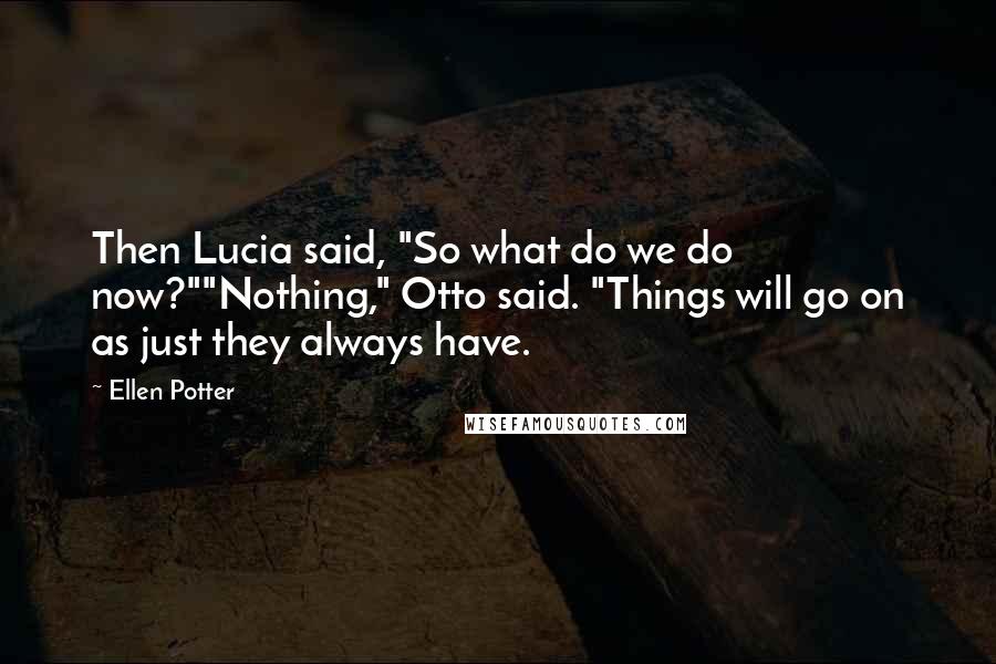 Ellen Potter Quotes: Then Lucia said, "So what do we do now?""Nothing," Otto said. "Things will go on as just they always have.