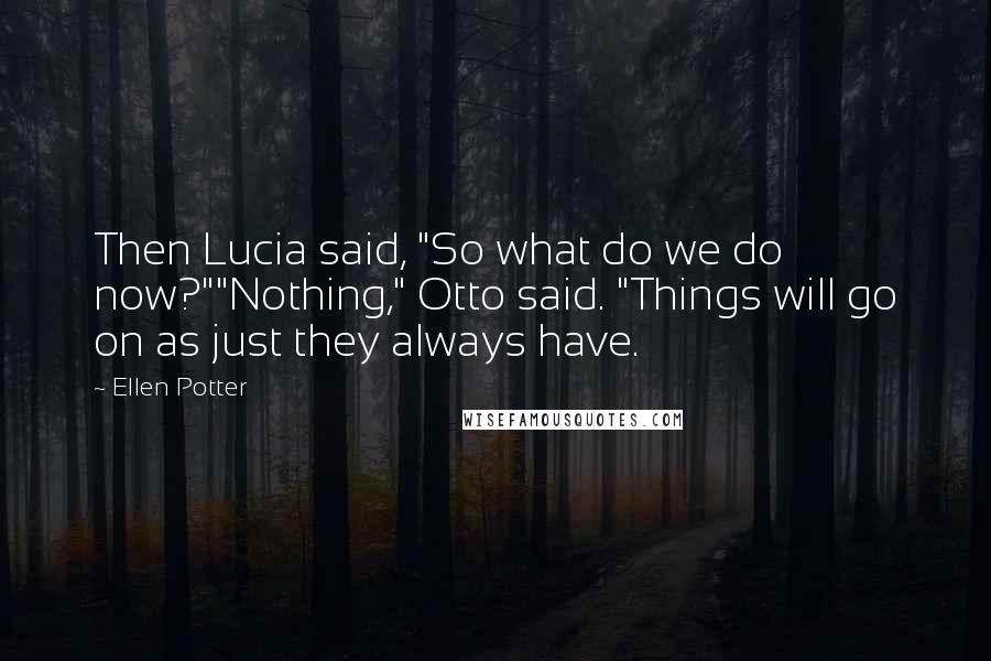 Ellen Potter Quotes: Then Lucia said, "So what do we do now?""Nothing," Otto said. "Things will go on as just they always have.