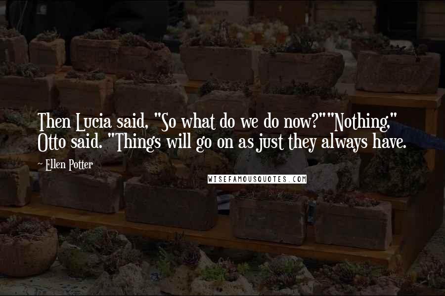 Ellen Potter Quotes: Then Lucia said, "So what do we do now?""Nothing," Otto said. "Things will go on as just they always have.