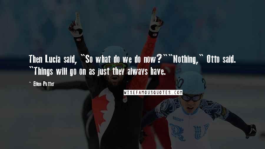 Ellen Potter Quotes: Then Lucia said, "So what do we do now?""Nothing," Otto said. "Things will go on as just they always have.