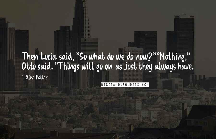 Ellen Potter Quotes: Then Lucia said, "So what do we do now?""Nothing," Otto said. "Things will go on as just they always have.