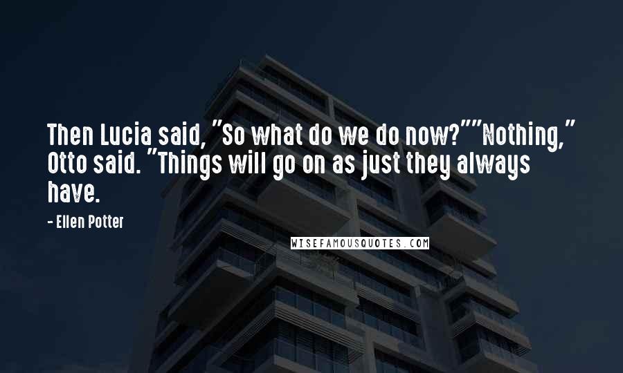 Ellen Potter Quotes: Then Lucia said, "So what do we do now?""Nothing," Otto said. "Things will go on as just they always have.