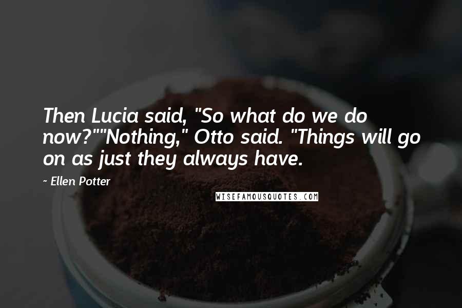 Ellen Potter Quotes: Then Lucia said, "So what do we do now?""Nothing," Otto said. "Things will go on as just they always have.