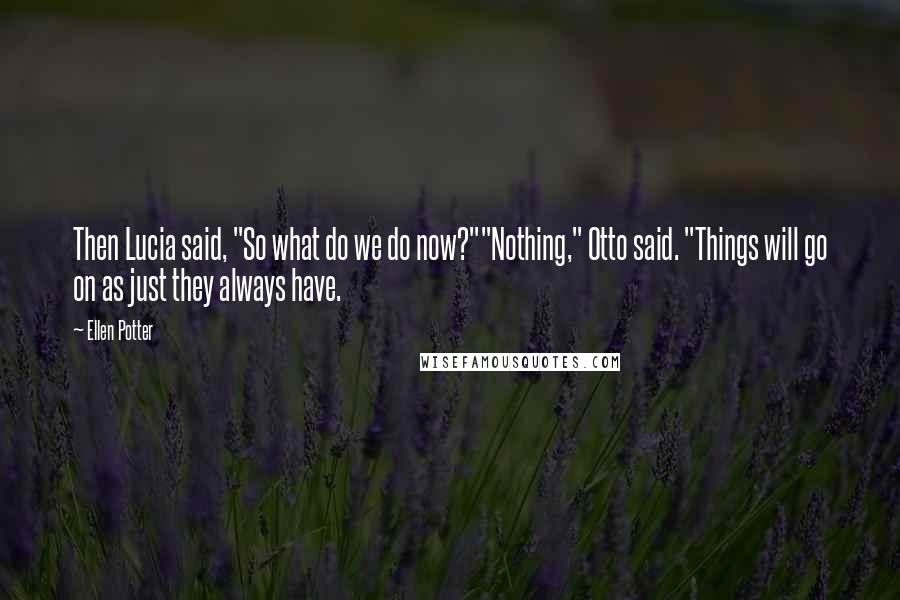 Ellen Potter Quotes: Then Lucia said, "So what do we do now?""Nothing," Otto said. "Things will go on as just they always have.