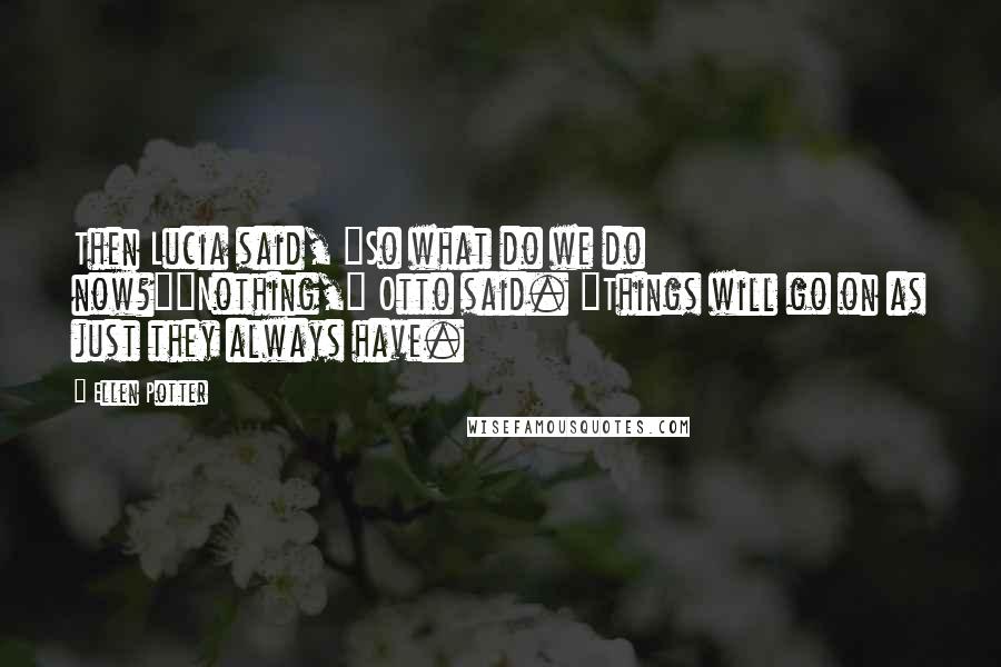 Ellen Potter Quotes: Then Lucia said, "So what do we do now?""Nothing," Otto said. "Things will go on as just they always have.