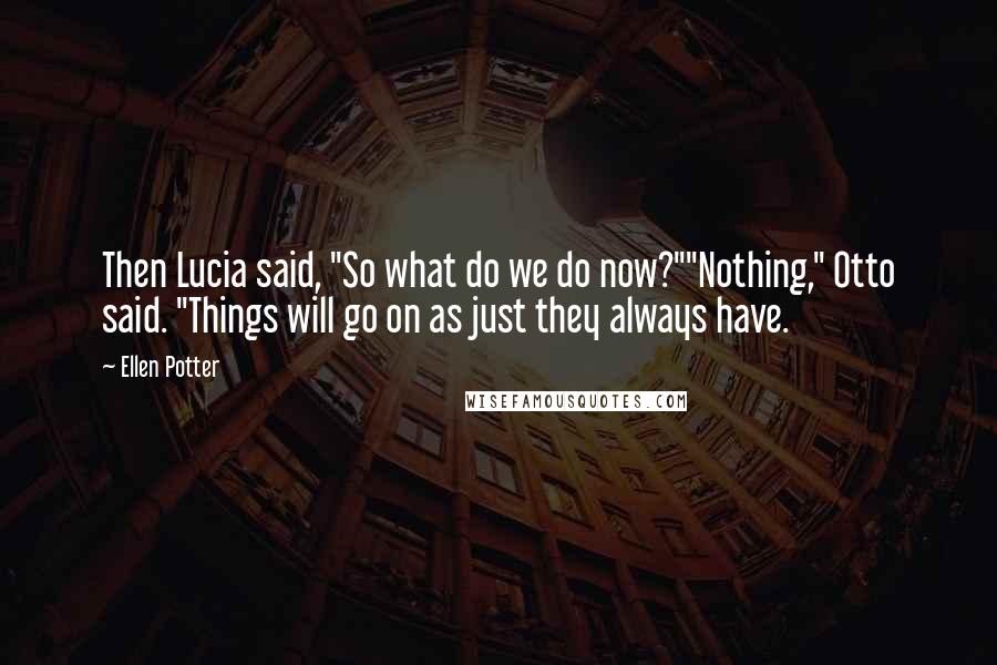 Ellen Potter Quotes: Then Lucia said, "So what do we do now?""Nothing," Otto said. "Things will go on as just they always have.