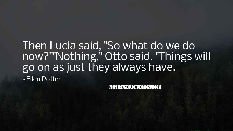 Ellen Potter Quotes: Then Lucia said, "So what do we do now?""Nothing," Otto said. "Things will go on as just they always have.