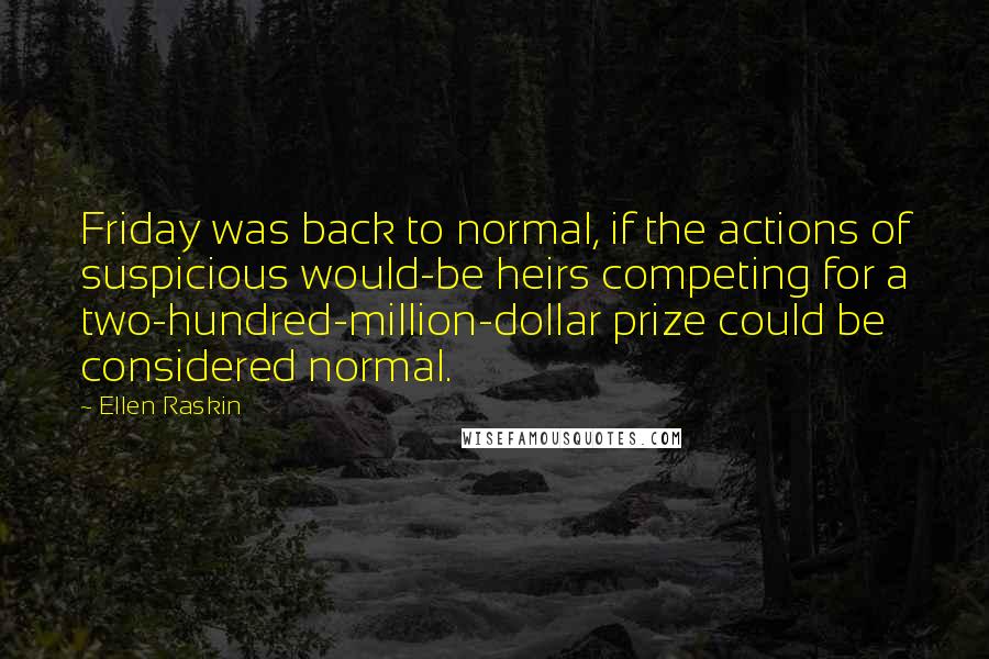 Ellen Raskin Quotes: Friday was back to normal, if the actions of suspicious would-be heirs competing for a two-hundred-million-dollar prize could be considered normal.