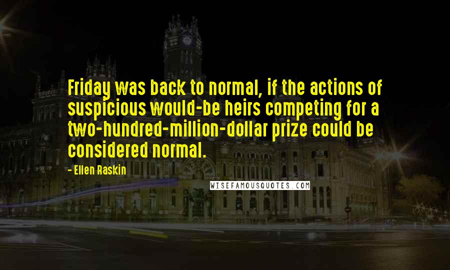 Ellen Raskin Quotes: Friday was back to normal, if the actions of suspicious would-be heirs competing for a two-hundred-million-dollar prize could be considered normal.