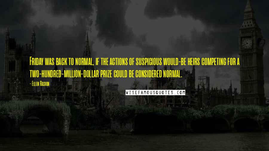 Ellen Raskin Quotes: Friday was back to normal, if the actions of suspicious would-be heirs competing for a two-hundred-million-dollar prize could be considered normal.