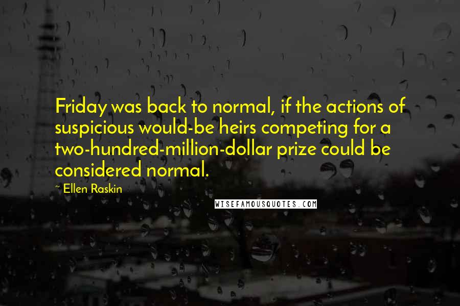 Ellen Raskin Quotes: Friday was back to normal, if the actions of suspicious would-be heirs competing for a two-hundred-million-dollar prize could be considered normal.