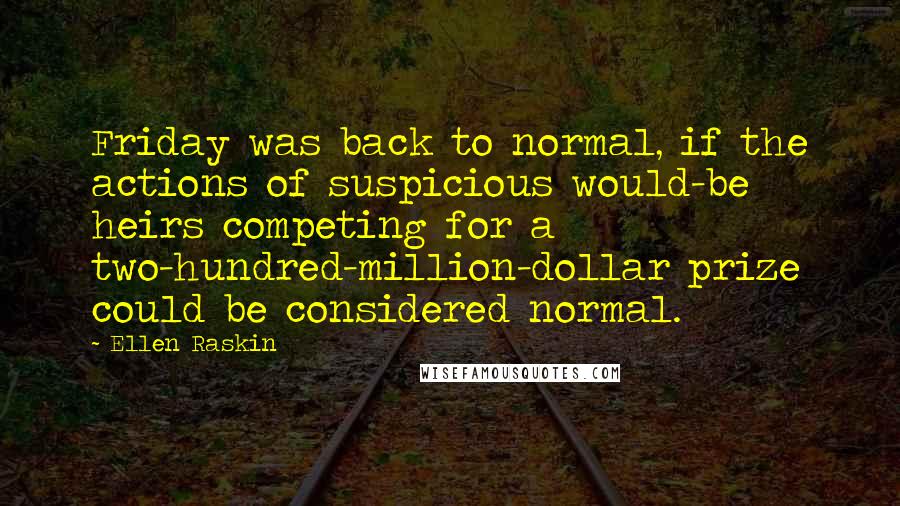 Ellen Raskin Quotes: Friday was back to normal, if the actions of suspicious would-be heirs competing for a two-hundred-million-dollar prize could be considered normal.