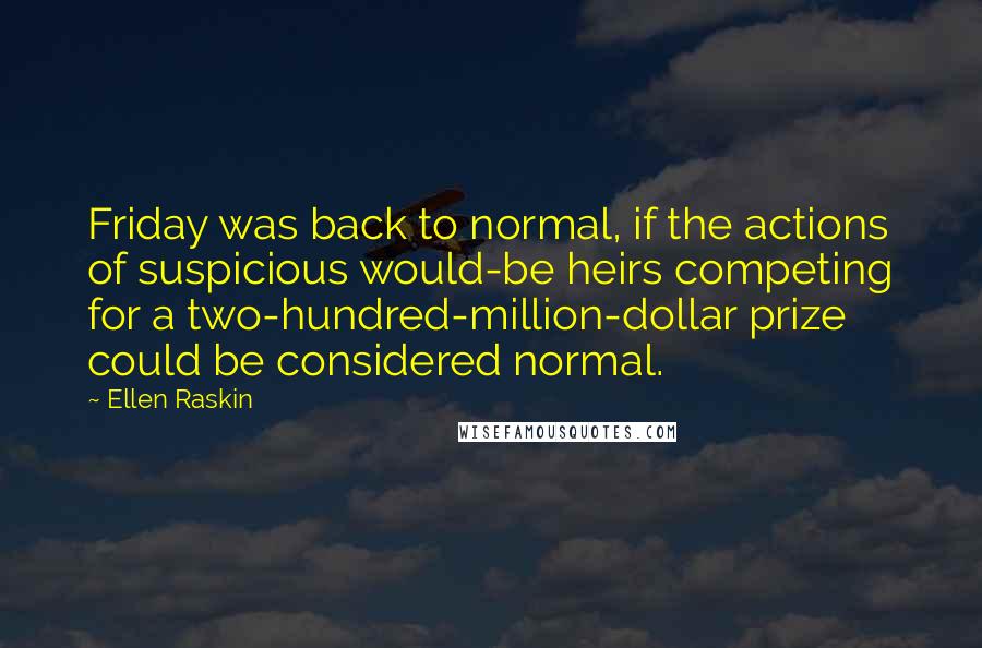 Ellen Raskin Quotes: Friday was back to normal, if the actions of suspicious would-be heirs competing for a two-hundred-million-dollar prize could be considered normal.