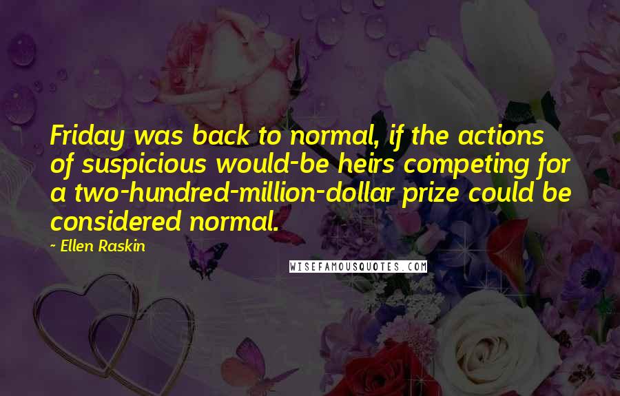 Ellen Raskin Quotes: Friday was back to normal, if the actions of suspicious would-be heirs competing for a two-hundred-million-dollar prize could be considered normal.