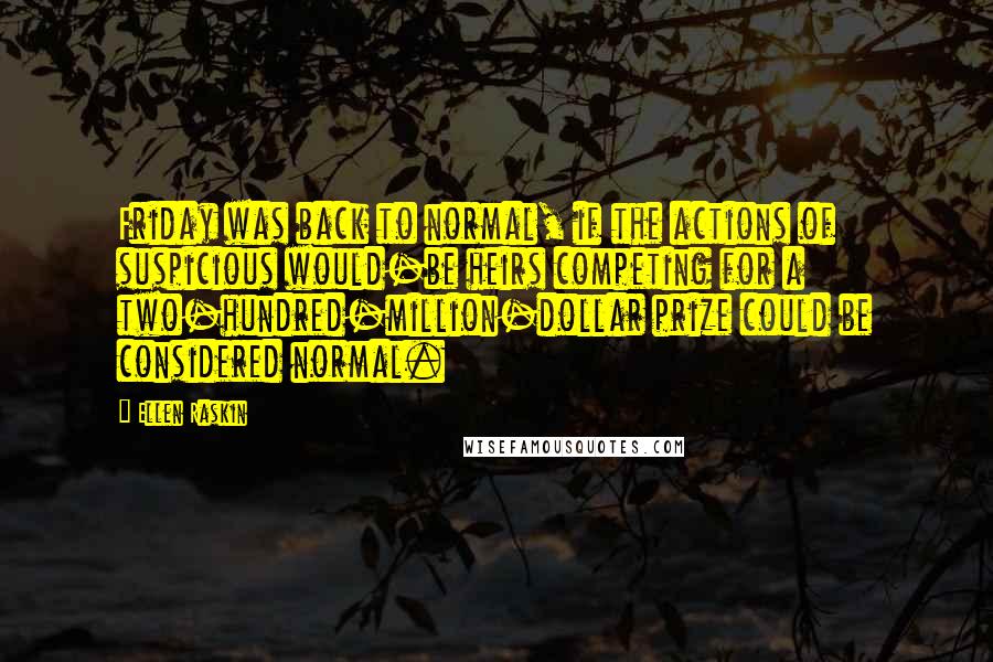 Ellen Raskin Quotes: Friday was back to normal, if the actions of suspicious would-be heirs competing for a two-hundred-million-dollar prize could be considered normal.