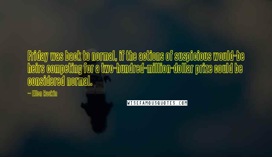 Ellen Raskin Quotes: Friday was back to normal, if the actions of suspicious would-be heirs competing for a two-hundred-million-dollar prize could be considered normal.