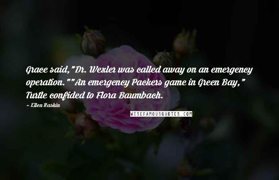 Ellen Raskin Quotes: Grace said,"Dr. Wexler was called away on an emergency operation.""An emergency Packers game in Green Bay," Turtle confided to Flora Baumbach.