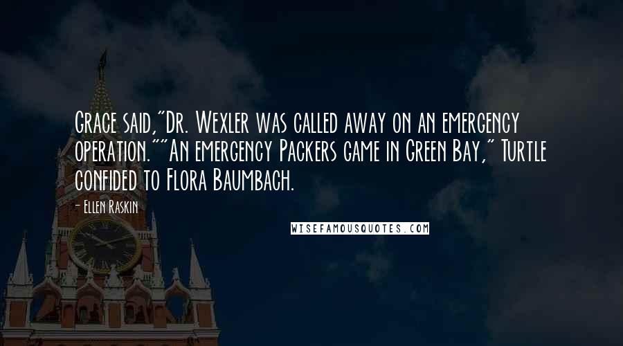 Ellen Raskin Quotes: Grace said,"Dr. Wexler was called away on an emergency operation.""An emergency Packers game in Green Bay," Turtle confided to Flora Baumbach.