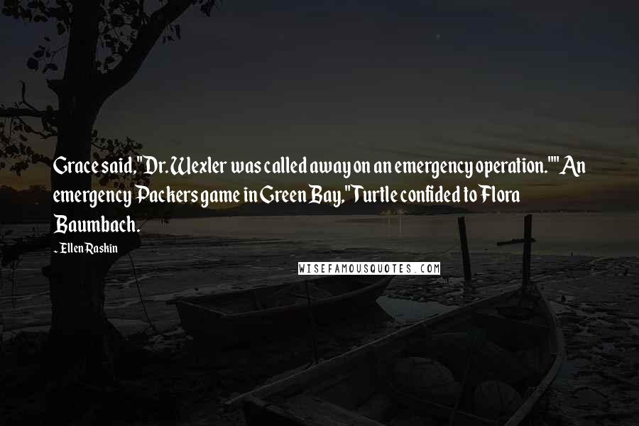 Ellen Raskin Quotes: Grace said,"Dr. Wexler was called away on an emergency operation.""An emergency Packers game in Green Bay," Turtle confided to Flora Baumbach.