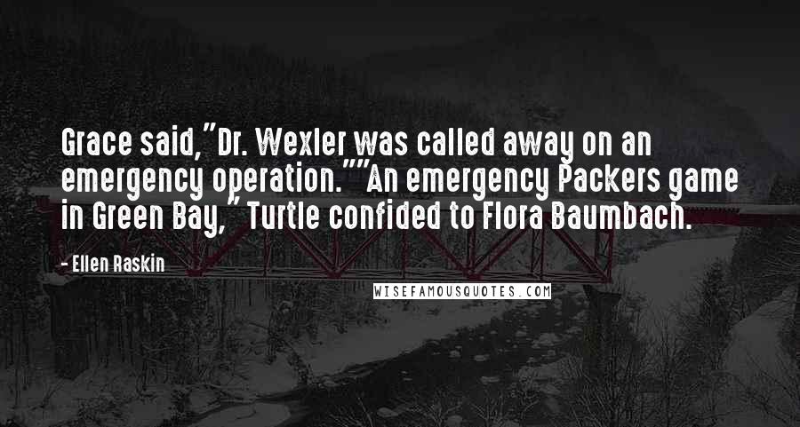 Ellen Raskin Quotes: Grace said,"Dr. Wexler was called away on an emergency operation.""An emergency Packers game in Green Bay," Turtle confided to Flora Baumbach.